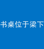 苏州阴阳风水化煞一百四十九——书桌位于梁下